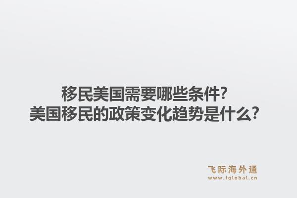移民美国需要哪些条件?美国移民的政策变化趋势是什么?1.jpg
