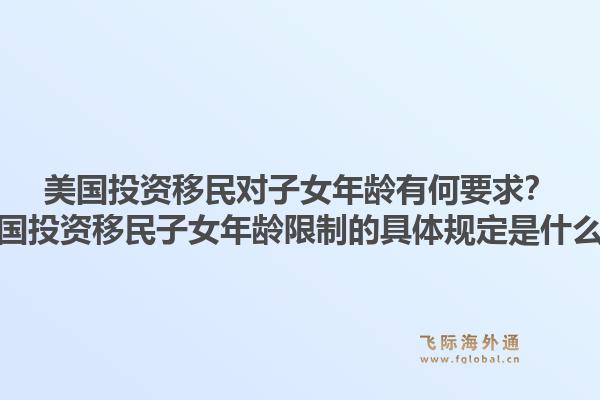 美国投资移民对子女年龄有何要求?美国投资移民子女年龄限制的具体规定是什么?1.jpg