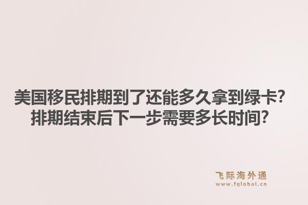 美国移民排期到了还能多久拿到绿卡？排期结束后下一步需要多长时间？1.jpg