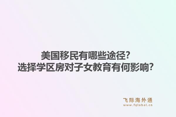 美国移民有哪些途径?选择学区房对子女教育有何影响?1.jpg