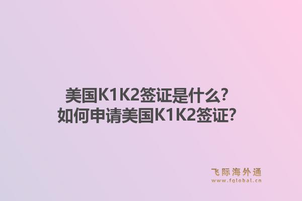 美国K1K2签证是什么？如何申请美国K1K2签证？1.jpg