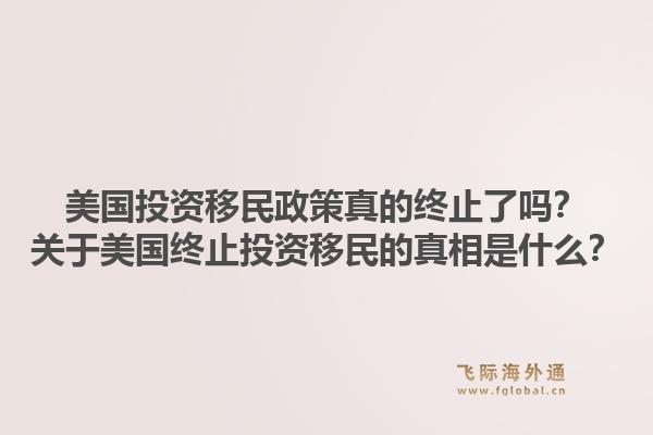 美国投资移民政策真的终止了吗?关于美国终止投资移民的真相是什么?1.jpg