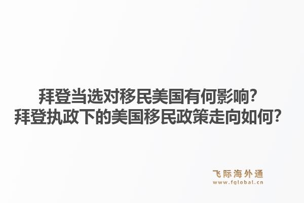 拜登当选对移民美国有何影响?拜登执政下的美国移民政策走向如何?1.jpg