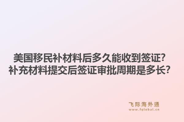 美国移民补材料后多久能收到签证？补充材料提交后签证审批周期是多长？1.jpg
