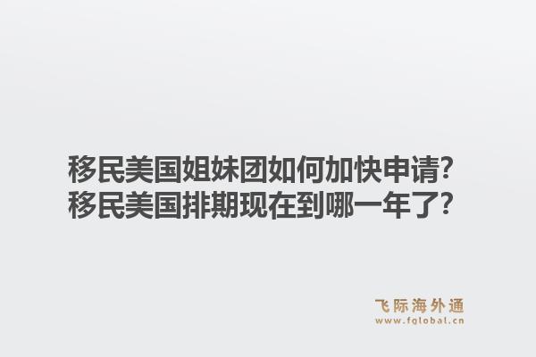 移民美国姐妹团如何加快申请?移民美国排期现在到哪一年了?1.jpg