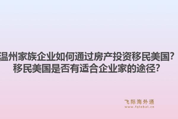 温州家族企业如何通过房产投资移民美国?移民美国是否有适合企业家的途径?1.jpg