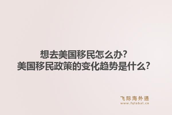 想去美国移民怎么办？美国移民政策的变化趋势是什么？1.jpg