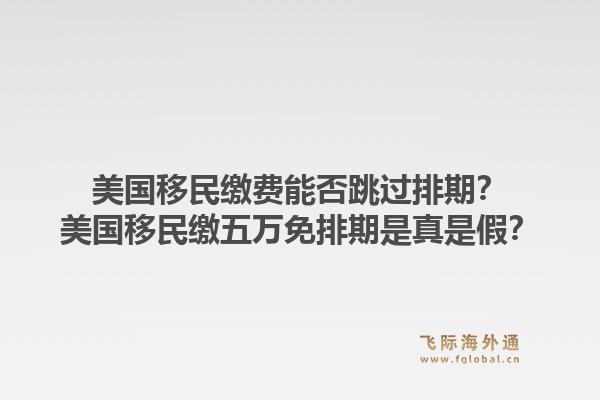 美国移民缴费能否跳过排期?美国移民缴五万免排期是真是假?1.jpg
