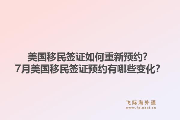 美国移民签证如何重新预约？7月美国移民签证预约有哪些变化？1.jpg