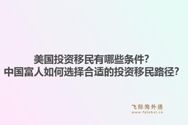 美国投资移民有哪些条件？中国富人如何选择合适的投资移民路径？1.jpg