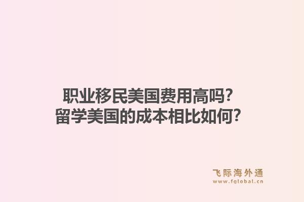 职业移民美国费用高吗？留学美国的成本相比如何？1.jpg