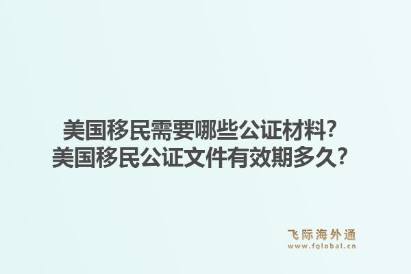 美国移民需要哪些公证材料?美国移民公证文件有效期多久?1.jpg