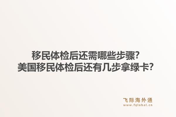 移民体检后还需哪些步骤?美国移民体检后还有几步拿绿卡?1.jpg