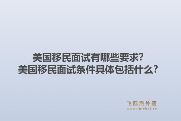 美国移民面试有哪些要求？美国移民面试条件具体包括什么？1.jpg