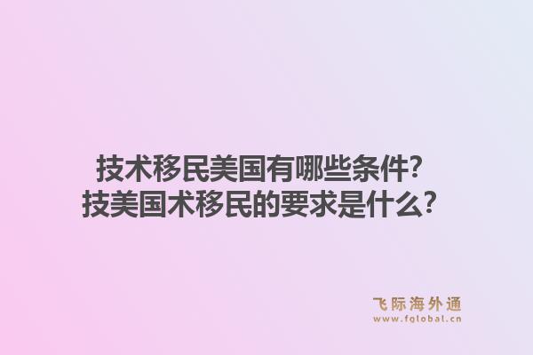 技术移民美国有哪些条件？技美国术移民的要求是什么？1.jpg