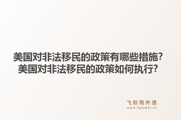 美国对非法移民的政策有哪些措施?美国对非法移民的政策如何执行?1.jpg
