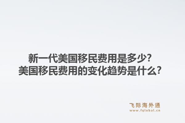 新一代美国移民费用是多少?美国移民费用的变化趋势是什么?1.jpg