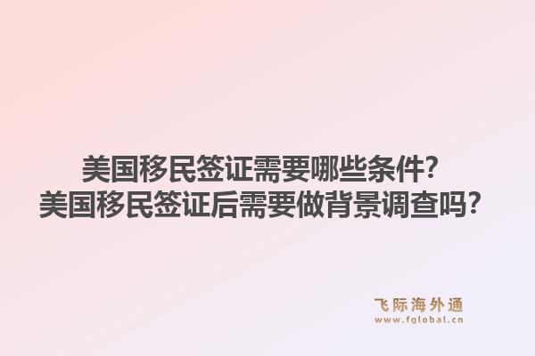美国移民签证需要哪些条件？美国移民签证后需要做背景调查吗？1.jpg