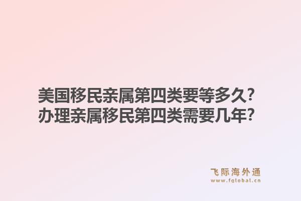 美国移民亲属第四类要等多久?办理亲属移民第四类需要几年?1.jpg