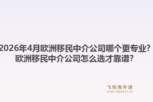 2026年4月欧洲移民中介公司哪个更专业？欧洲移民中介公司怎么选才靠谱？