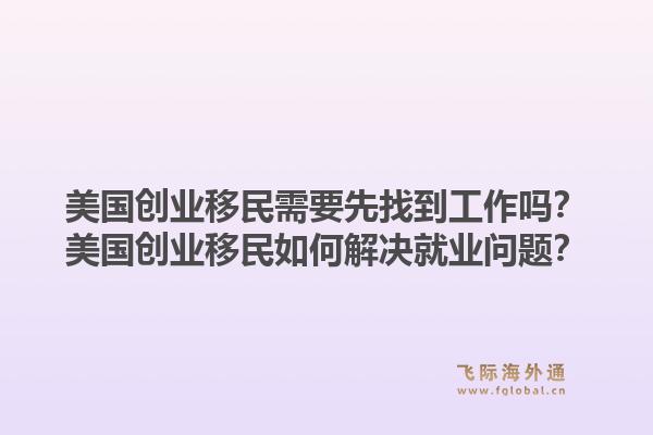 美国创业移民需要先找到工作吗?美国创业移民如何解决就业问题?1.jpg