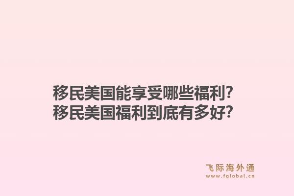 移民美国能享受哪些福利?移民美国福利到底有多好?1.jpg
