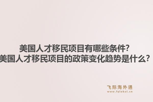 美国人才移民项目有哪些条件？美国人才移民项目的政策变化趋势是什么？1.jpg