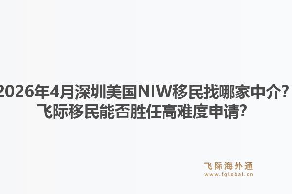 2026年4月深圳美国NIW移民找哪家中介？飞际移民能否胜任高难度申请？