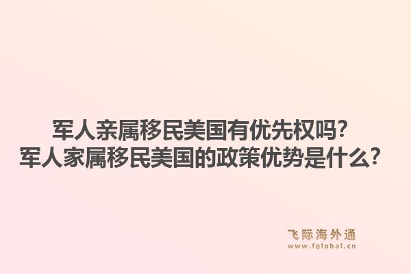 军人亲属移民美国有优先权吗?军人家属移民美国的政策优势是什么?1.jpg