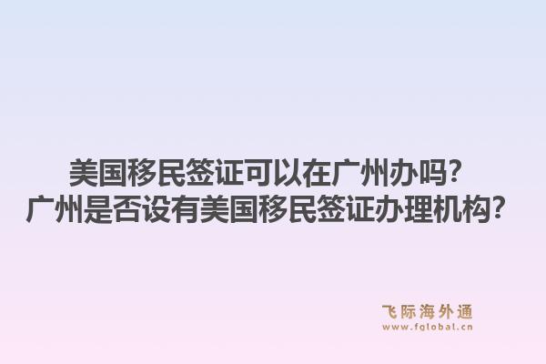 美国移民签证可以在广州办吗？广州是否设有美国移民签证办理机构？1.jpg