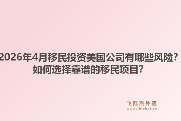 2026年4月移民投资美国公司有哪些风险？如何选择靠谱的移民项目？