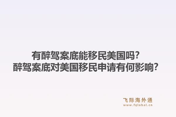 有醉驾案底能移民美国吗？醉驾案底对美国移民申请有何影响？1.jpg