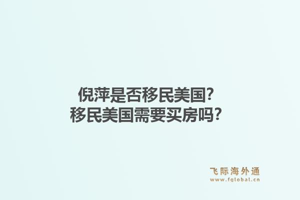 倪萍是否移民美国？移民美国需要买房吗？1.jpg