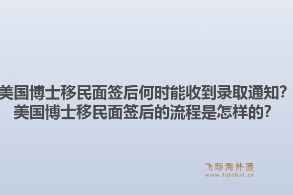 美国博士移民面签后何时能收到录取通知？美国博士移民面签后的流程是怎样的？1.jpg