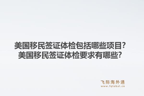 美国移民签证体检包括哪些项目?美国移民签证体检要求有哪些?1.jpg