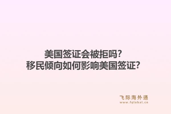 美国签证会被拒吗？移民倾向如何影响美国签证？1.jpg