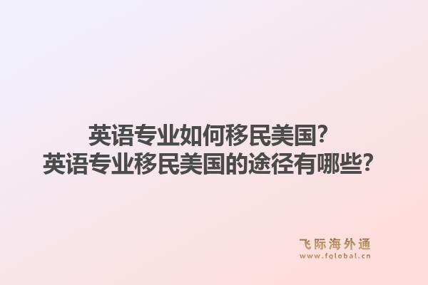 英语专业如何移民美国?英语专业移民美国的途径有哪些?1.jpg