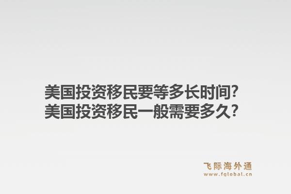 美国投资移民要等多长时间?美国投资移民一般需要多久?1.jpg