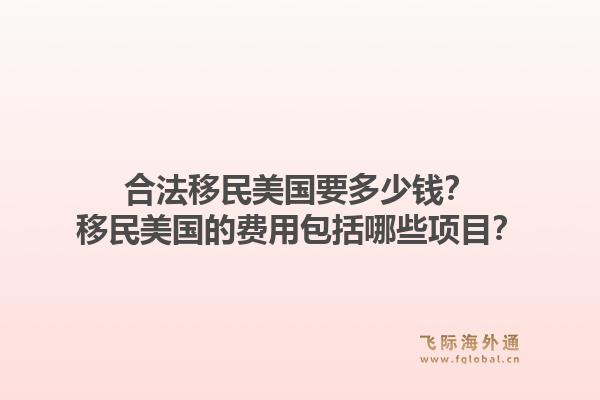 合法移民美国要多少钱？移民美国的费用包括哪些项目？1.jpg