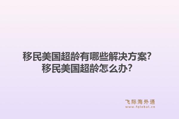 移民美国超龄有哪些解决方案？移民美国超龄怎么办？1.jpg