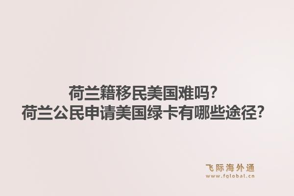 荷兰籍移民美国难吗？荷兰公民申请美国绿卡有哪些途径？1.jpg