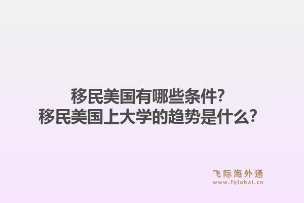 移民美国有哪些条件?移民美国上大学的趋势是什么?1.jpg