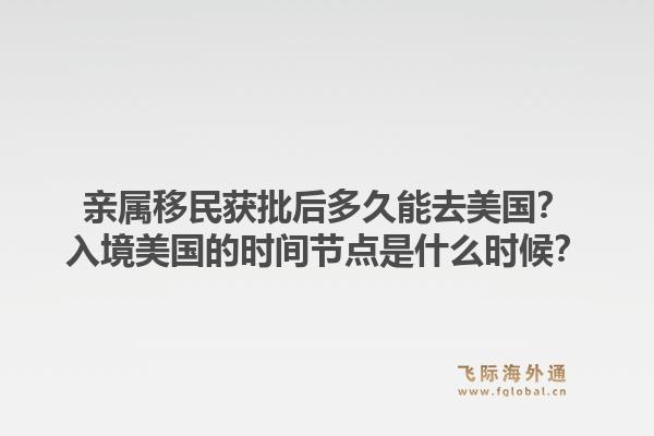 亲属移民获批后多久能去美国?入境美国的时间节点是什么时候?1.jpg