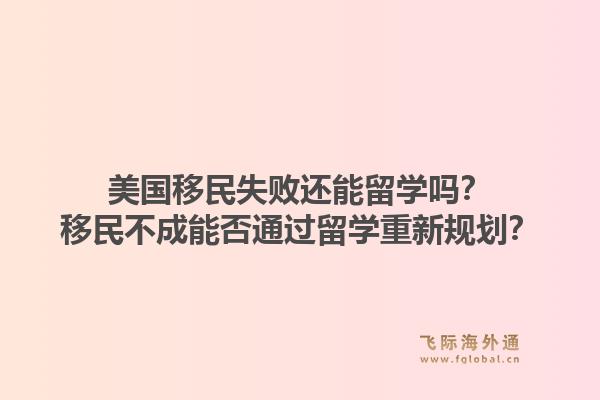 美国移民失败还能留学吗?移民不成能否通过留学重新规划?1.jpg