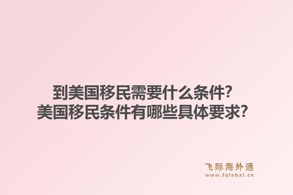 到美国移民需要什么条件？美国移民条件有哪些具体要求？1.jpg
