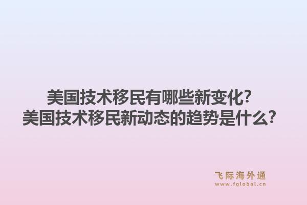 美国技术移民有哪些新变化?美国技术移民新动态的趋势是什么?1.jpg
