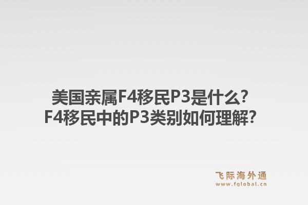 美国亲属F4移民P3是什么?F4移民中的P3类别如何理解?1.jpg