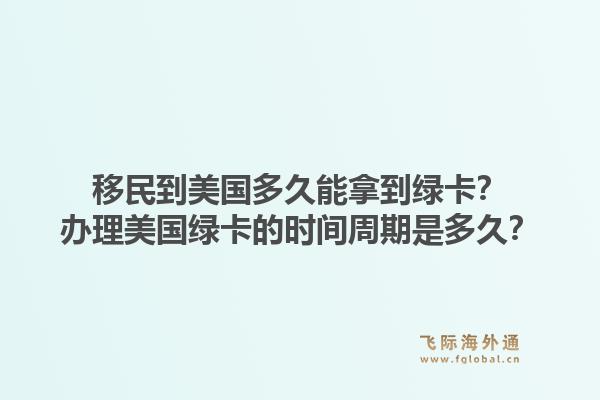 移民到美国多久能拿到绿卡?办理美国绿卡的时间周期是多久?1.jpg