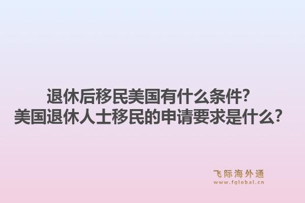 退休后移民美国有什么条件?美国退休人士移民的申请要求是什么?1.jpg