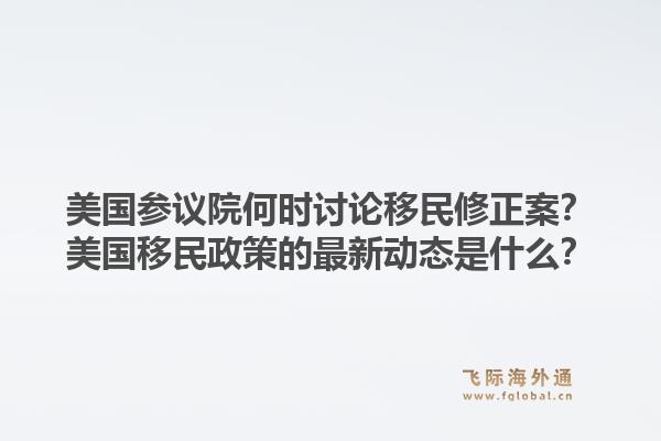 美国参议院何时讨论移民修正案?美国移民政策的最新动态是什么?1.jpg